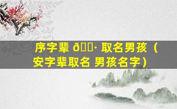 序字辈 🕷 取名男孩（安字辈取名 男孩名字）